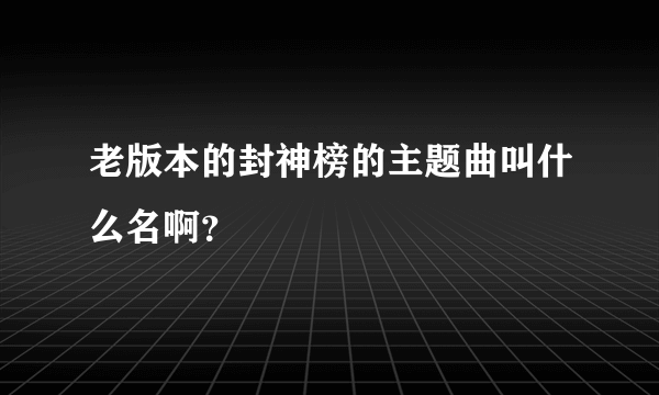 老版本的封神榜的主题曲叫什么名啊？