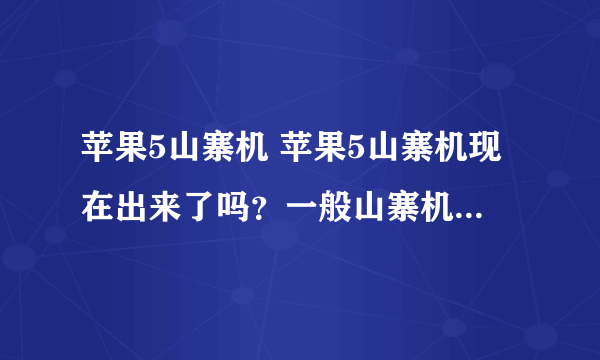 苹果5山寨机 苹果5山寨机现在出来了吗？一般山寨机好像比正机要快些哦 给分求答案