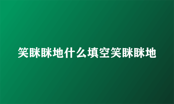 笑眯眯地什么填空笑眯眯地