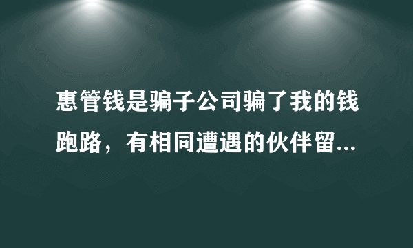 惠管钱是骗子公司骗了我的钱跑路，有相同遭遇的伙伴留下联系方式维权