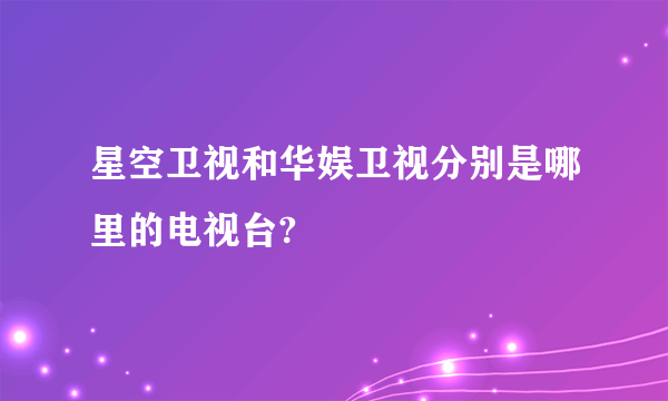 星空卫视和华娱卫视分别是哪里的电视台?