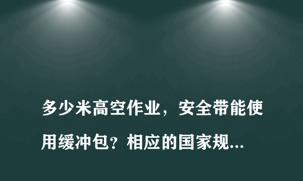 
多少米高空作业，安全带能使用缓冲包？相应的国家规范要求是什么
