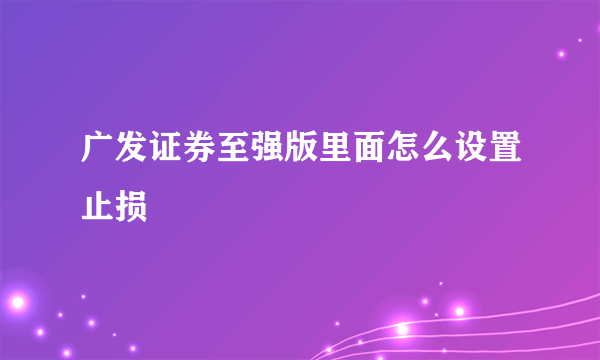 广发证券至强版里面怎么设置止损