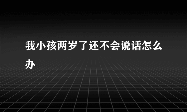 我小孩两岁了还不会说话怎么办