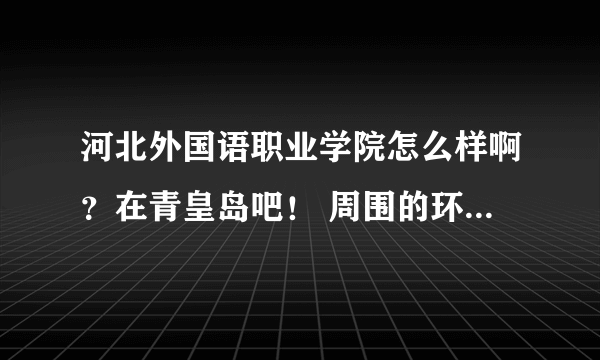 河北外国语职业学院怎么样啊？在青皇岛吧！ 周围的环境怎么样啊？听说离海边特别近啊