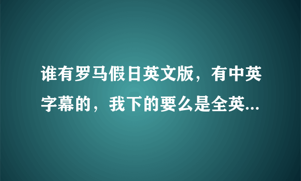 谁有罗马假日英文版，有中英字幕的，我下的要么是全英的，要么是没英文字幕的，烦死了···