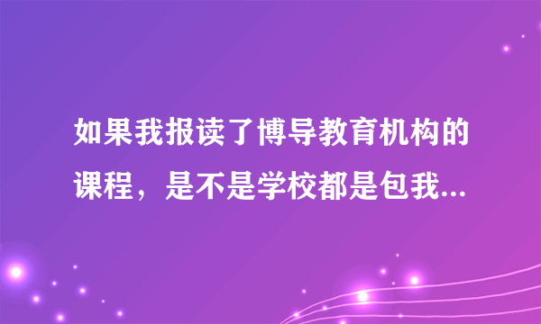 如果我报读了博导教育机构的课程，是不是学校都是包我们通过的呢。？