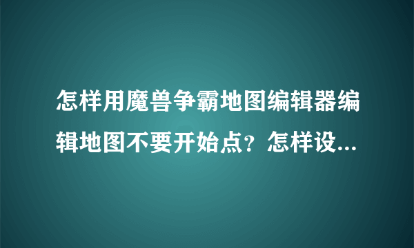 怎样用魔兽争霸地图编辑器编辑地图不要开始点？怎样设置初始资源？