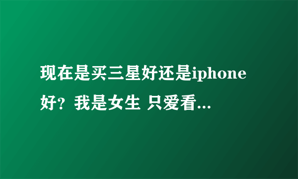 现在是买三星好还是iphone好？我是女生 只爱看网页小说QQ微博电视之类的娱乐 游戏基本不玩