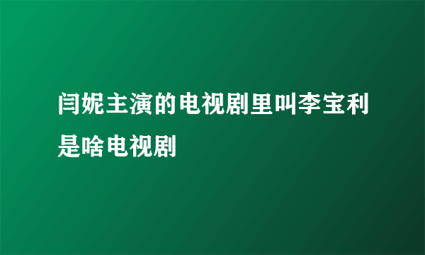 闫妮主演的电视剧里叫李宝利是啥电视剧