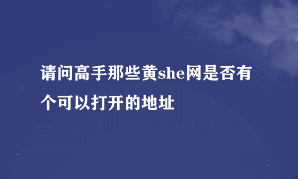 请问高手那些黄she网是否有个可以打开的地址