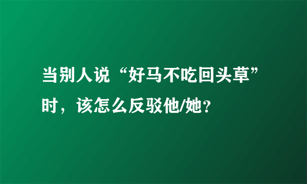 当别人说“好马不吃回头草”时，该怎么反驳他/她？