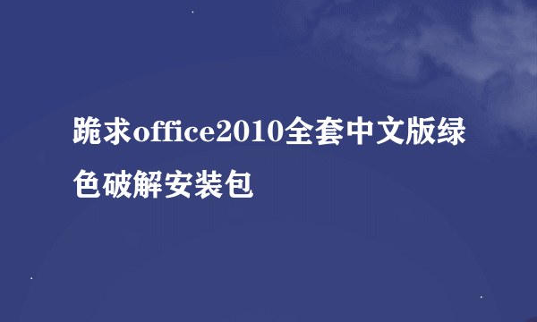 跪求office2010全套中文版绿色破解安装包