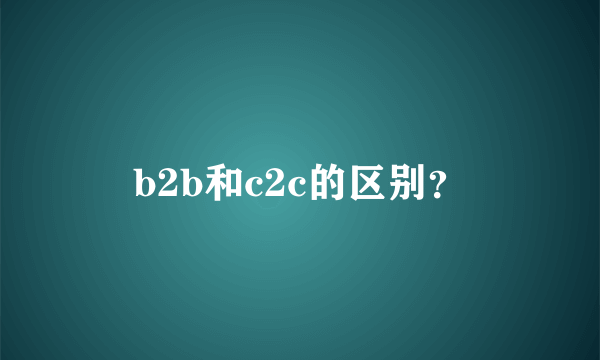 b2b和c2c的区别？