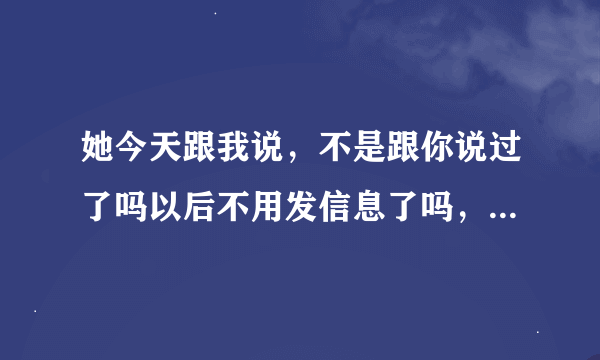 她今天跟我说，不是跟你说过了吗以后不用发信息了吗，什么意思