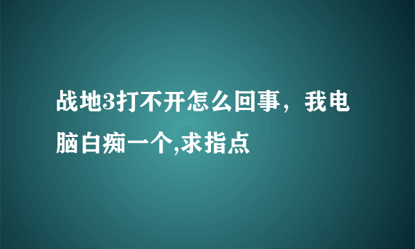 战地3打不开怎么回事，我电脑白痴一个,求指点