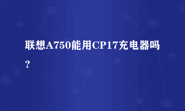 联想A750能用CP17充电器吗？