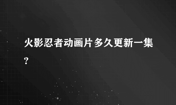 火影忍者动画片多久更新一集？