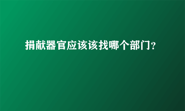 捐献器官应该该找哪个部门？