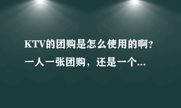 KTV的团购是怎么使用的啊？一人一张团购，还是一个房间一张团购啊？