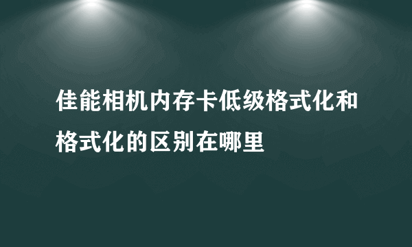 佳能相机内存卡低级格式化和格式化的区别在哪里