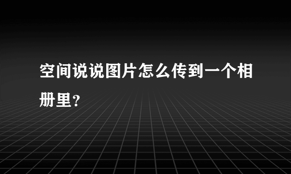 空间说说图片怎么传到一个相册里？