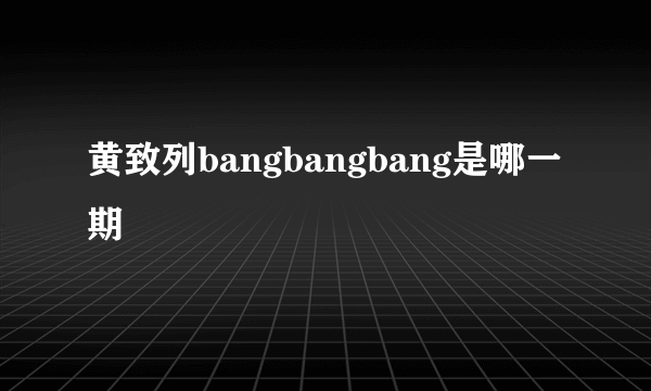 黄致列bangbangbang是哪一期