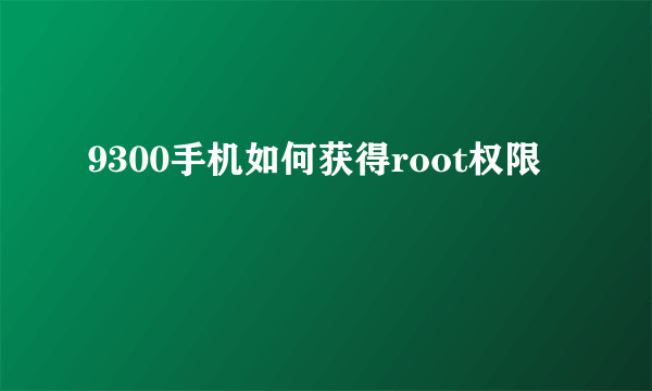 9300手机如何获得root权限