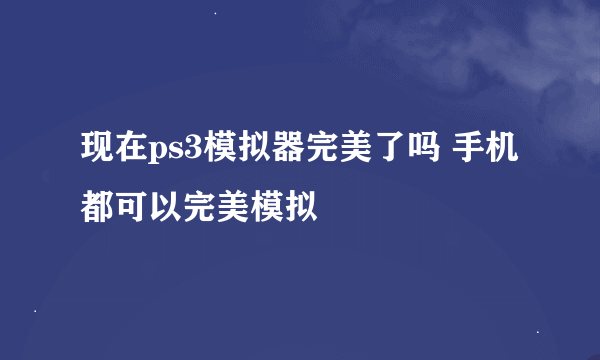 现在ps3模拟器完美了吗 手机都可以完美模拟