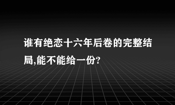 谁有绝恋十六年后卷的完整结局,能不能给一份?