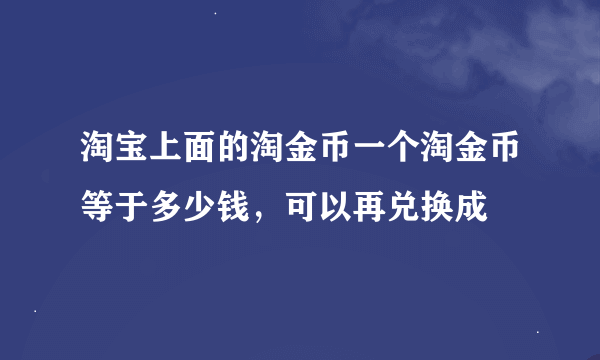 淘宝上面的淘金币一个淘金币等于多少钱，可以再兑换成