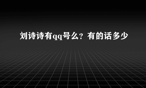 刘诗诗有qq号么？有的话多少