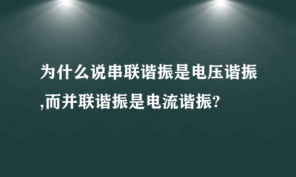 为什么说串联谐振是电压谐振,而并联谐振是电流谐振?