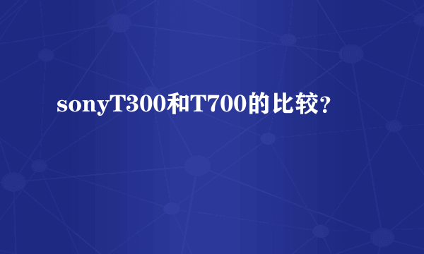 sonyT300和T700的比较？