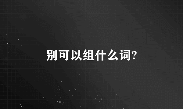 别可以组什么词?