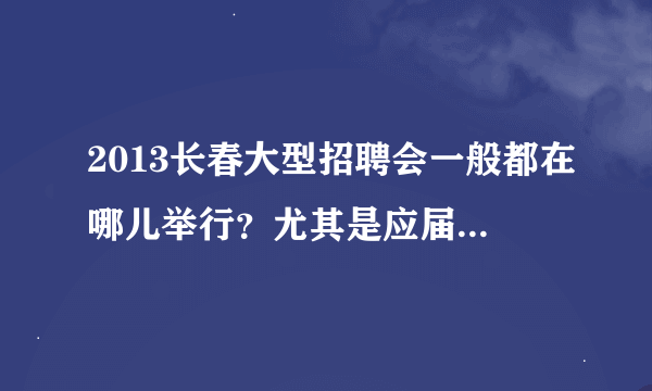 2013长春大型招聘会一般都在哪儿举行？尤其是应届毕业生招聘会。