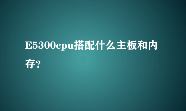 E5300cpu搭配什么主板和内存？