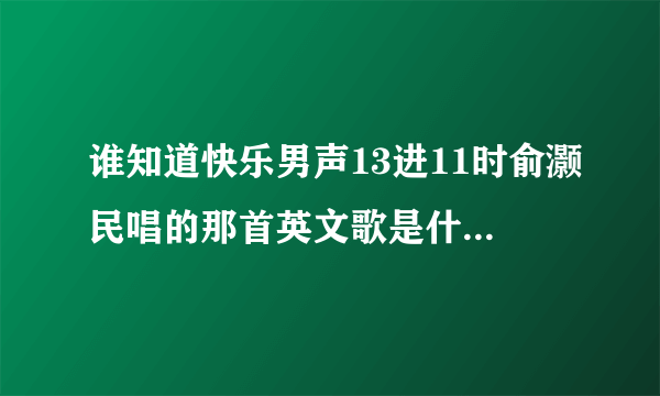 谁知道快乐男声13进11时俞灏民唱的那首英文歌是什么名字？