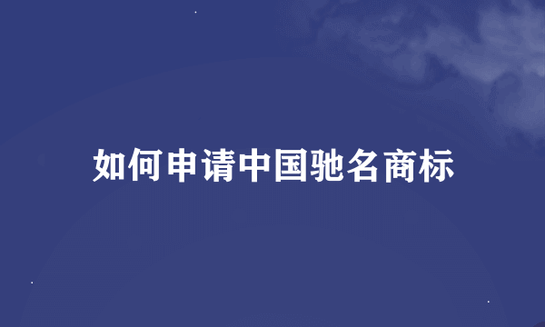 如何申请中国驰名商标