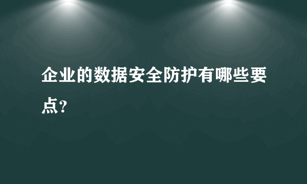 企业的数据安全防护有哪些要点？