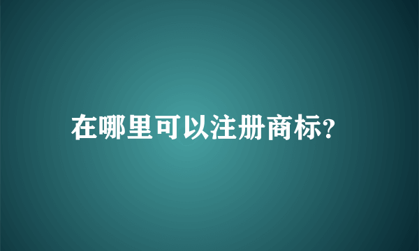 在哪里可以注册商标？