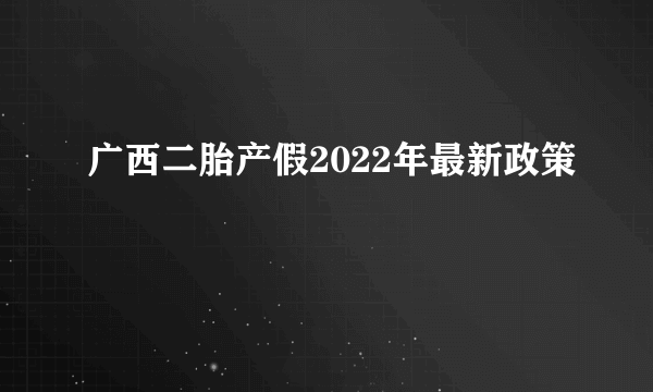 广西二胎产假2022年最新政策