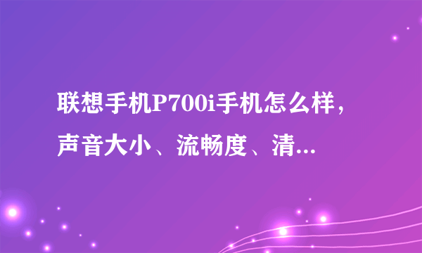 联想手机P700i手机怎么样，声音大小、流畅度、清晰度等方面...