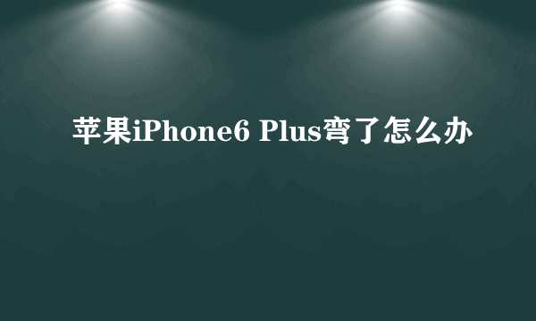 苹果iPhone6 Plus弯了怎么办