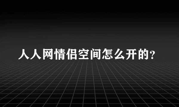 人人网情侣空间怎么开的？