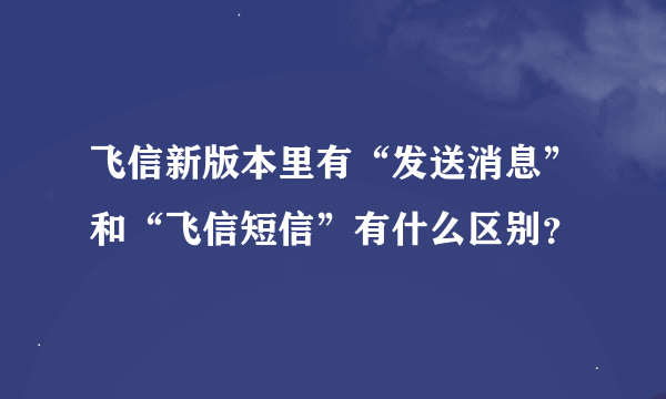 飞信新版本里有“发送消息”和“飞信短信”有什么区别？