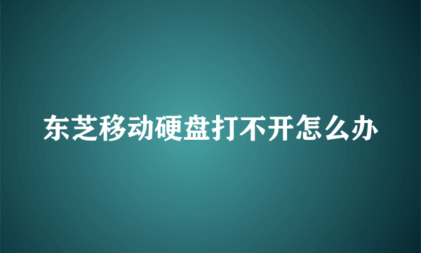 东芝移动硬盘打不开怎么办