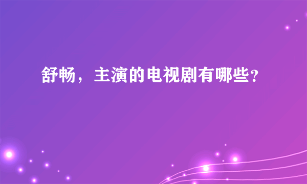 舒畅，主演的电视剧有哪些？