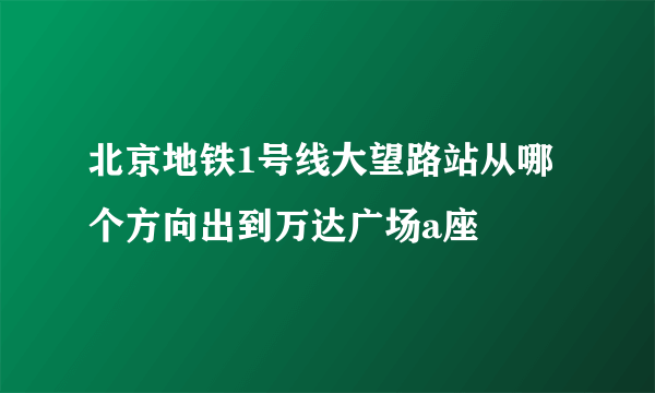 北京地铁1号线大望路站从哪个方向出到万达广场a座