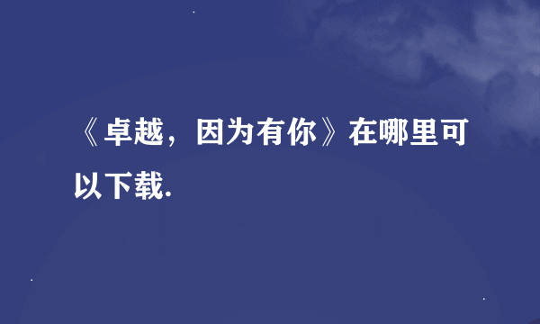 《卓越，因为有你》在哪里可以下载.